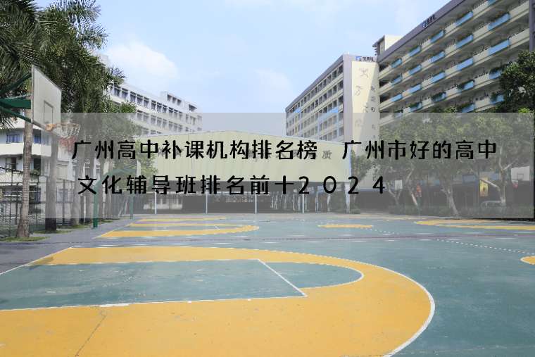 广州高中补课机构排名榜 广州市好的高中文化辅导班排名前十2024